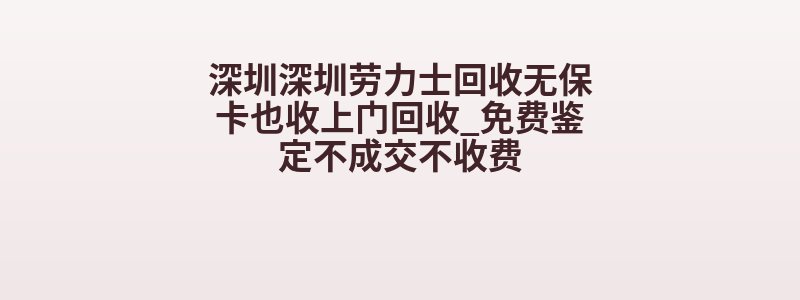深圳深圳劳力士回收无保卡也收上门回收_免费鉴定不成交不收费