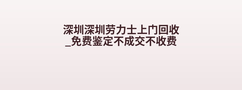 深圳深圳劳力士上门回收_免费鉴定不成交不收费