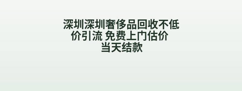 深圳深圳奢侈品回收不低价引流 免费上门估价 当天结款
