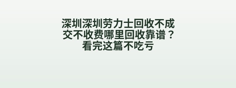 深圳深圳劳力士回收不成交不收费哪里回收靠谱？看完这篇不吃亏
