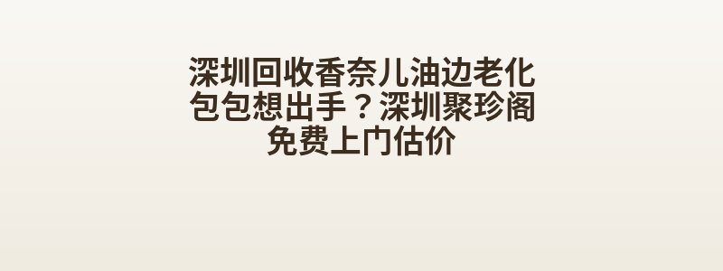 深圳回收香奈儿油边老化包包想出手？深圳聚珍阁免费上门估价