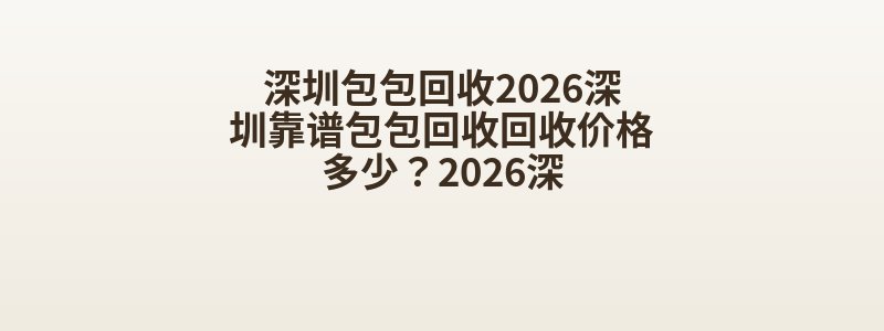 深圳包包回收2026深圳靠谱包包回收回收价格多少？2026深