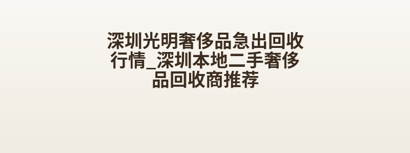 深圳光明奢侈品急出回收行情_深圳本地二手奢侈品回收商推荐