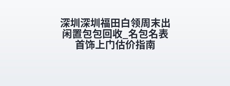 深圳深圳福田白领周末出闲置包包回收_名包名表首饰上门估价指南
