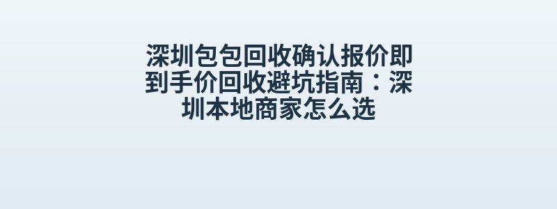 深圳包包回收确认报价即到手价回收避坑指南：深圳本地商家怎么选