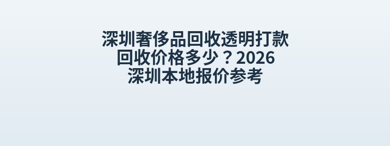 深圳奢侈品回收透明打款回收价格多少？2026深圳本地报价参考