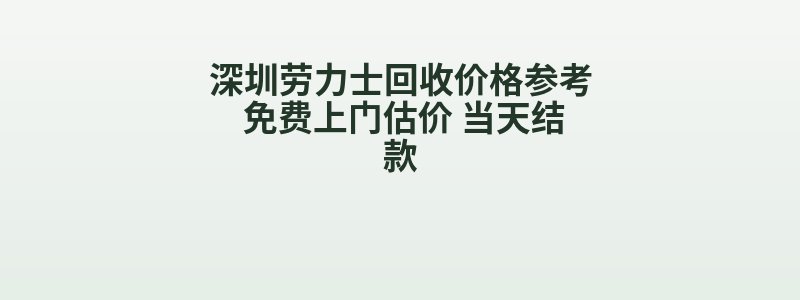 深圳劳力士回收价格参考 免费上门估价 当天结款