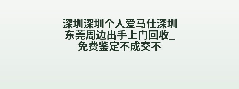 深圳深圳个人爱马仕深圳东莞周边出手上门回收_免费鉴定不成交不