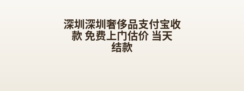 深圳深圳奢侈品支付宝收款 免费上门估价 当天结款