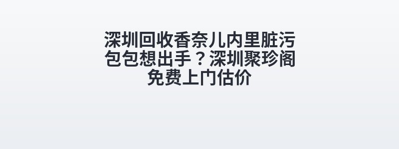 深圳回收香奈儿内里脏污包包想出手？深圳聚珍阁免费上门估价