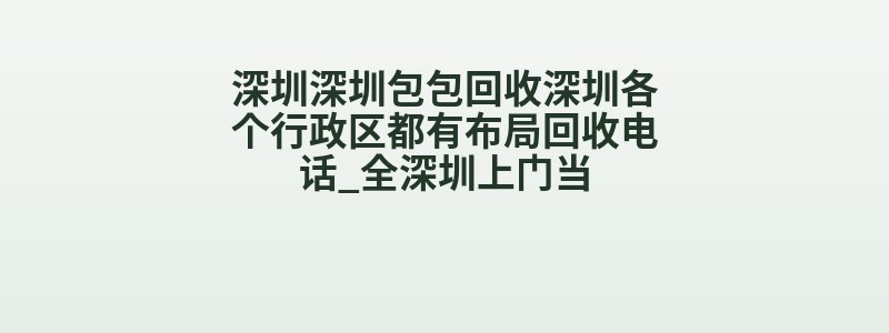 深圳深圳包包回收深圳各个行政区都有布局回收电话_全深圳上门当