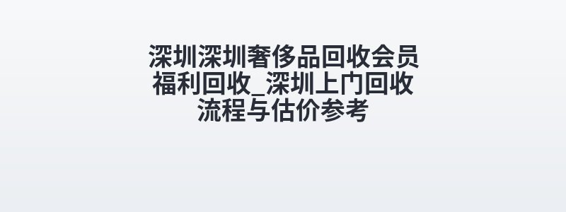 深圳深圳奢侈品回收会员福利回收_深圳上门回收流程与估价参考