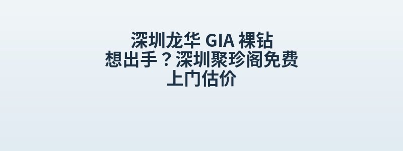 深圳龙华 GIA 裸钻想出手？深圳聚珍阁免费上门估价