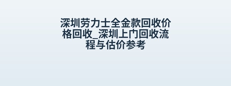 深圳劳力士全金款回收价格回收_深圳上门回收流程与估价参考