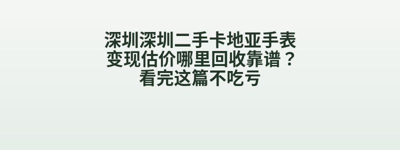 深圳深圳二手卡地亚手表变现估价哪里回收靠谱？看完这篇不吃亏