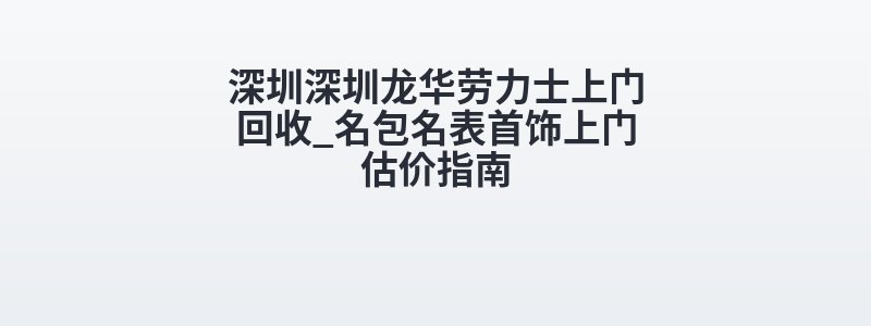 深圳深圳龙华劳力士上门回收_名包名表首饰上门估价指南