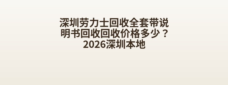 深圳劳力士回收全套带说明书回收回收价格多少？2026深圳本地