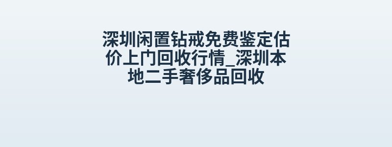 深圳闲置钻戒免费鉴定估价上门回收行情_深圳本地二手奢侈品回收