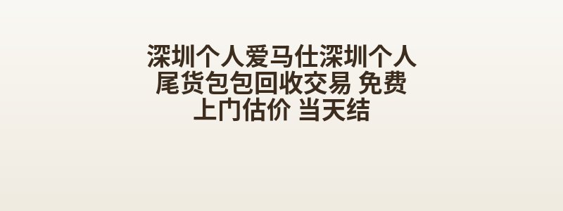 深圳个人爱马仕深圳个人尾货包包回收交易 免费上门估价 当天结
