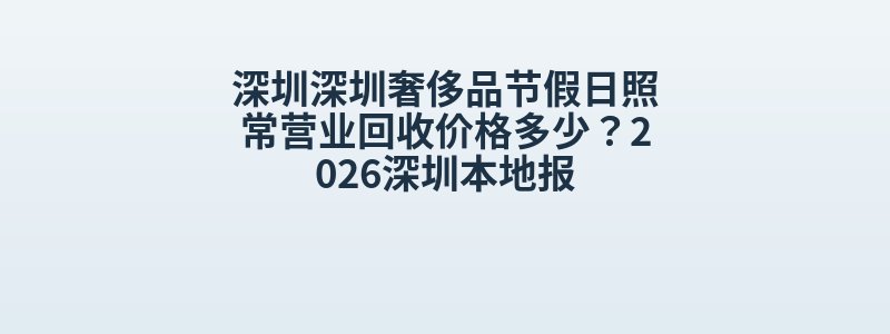 深圳深圳奢侈品节假日照常营业回收价格多少？2026深圳本地报