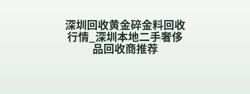 深圳回收黄金碎金料回收行情_深圳本地二手奢侈品回收商推荐