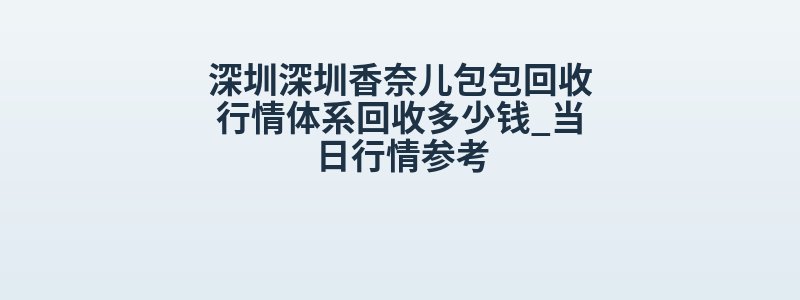 深圳深圳香奈儿包包回收行情体系回收多少钱_当日行情参考