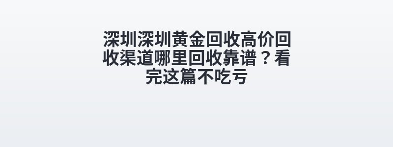 深圳深圳黄金回收高价回收渠道哪里回收靠谱？看完这篇不吃亏