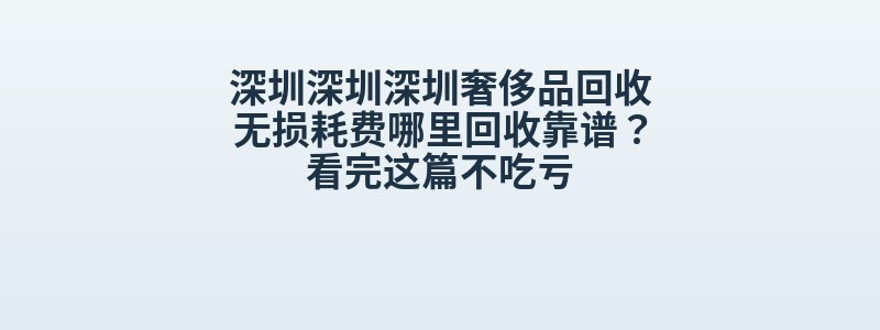 深圳深圳深圳奢侈品回收无损耗费哪里回收靠谱？看完这篇不吃亏