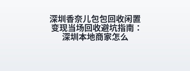 深圳香奈儿包包回收闲置变现当场回收避坑指南：深圳本地商家怎么