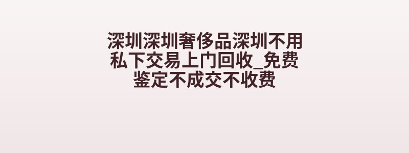 深圳深圳奢侈品深圳不用私下交易上门回收_免费鉴定不成交不收费