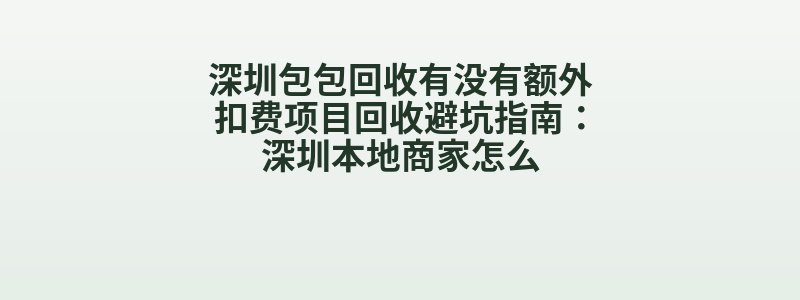 深圳包包回收有没有额外扣费项目回收避坑指南：深圳本地商家怎么