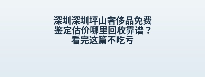 深圳深圳坪山奢侈品免费鉴定估价哪里回收靠谱？看完这篇不吃亏
