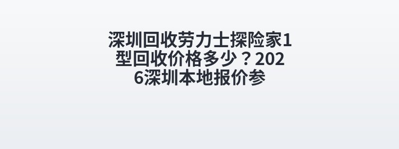 深圳回收劳力士探险家1型回收价格多少？2026深圳本地报价参