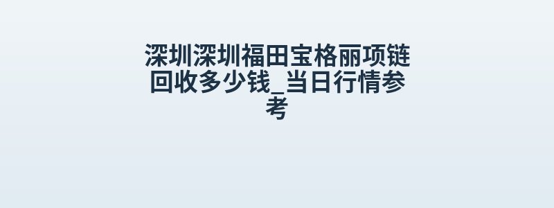 深圳深圳福田宝格丽项链回收多少钱_当日行情参考