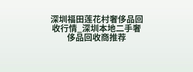 深圳福田莲花村奢侈品回收行情_深圳本地二手奢侈品回收商推荐