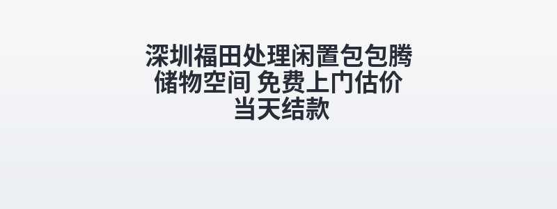 深圳福田处理闲置包包腾储物空间 免费上门估价 当天结款