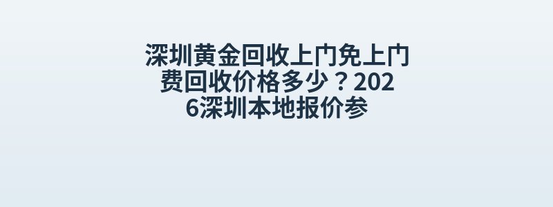 深圳黄金回收上门免上门费回收价格多少？2026深圳本地报价参