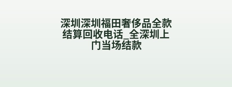 深圳深圳福田奢侈品全款结算回收电话_全深圳上门当场结款