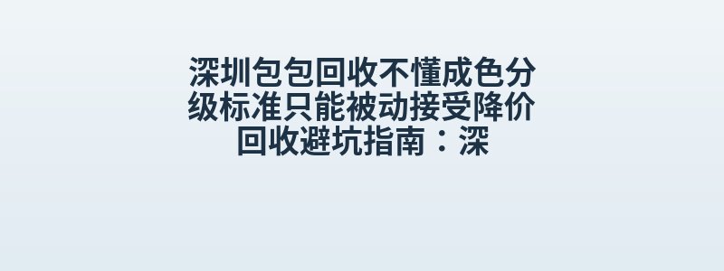 深圳包包回收不懂成色分级标准只能被动接受降价回收避坑指南：深