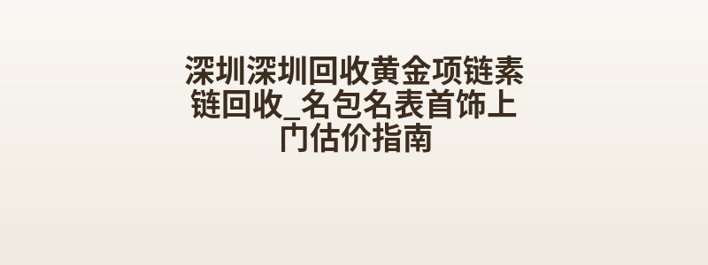 深圳深圳回收黄金项链素链回收_名包名表首饰上门估价指南