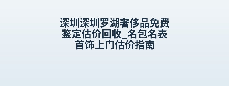 深圳深圳罗湖奢侈品免费鉴定估价回收_名包名表首饰上门估价指南