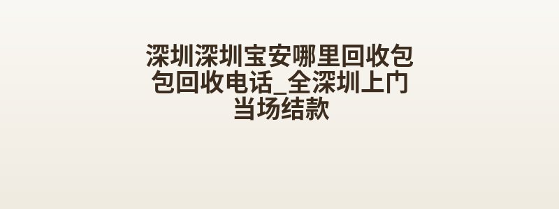 深圳深圳宝安哪里回收包包回收电话_全深圳上门当场结款
