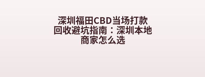 深圳福田CBD当场打款回收避坑指南：深圳本地商家怎么选