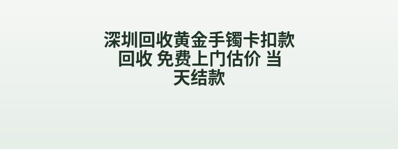 深圳回收黄金手镯卡扣款回收 免费上门估价 当天结款
