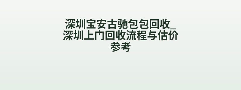 深圳宝安古驰包包回收_深圳上门回收流程与估价参考