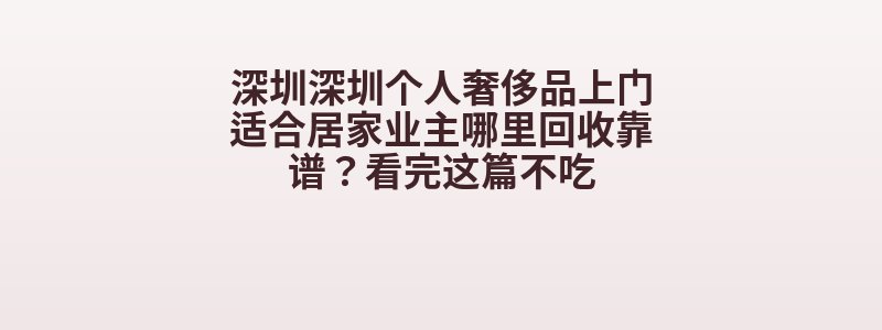 深圳深圳个人奢侈品上门适合居家业主哪里回收靠谱？看完这篇不吃
