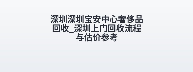 深圳深圳宝安中心奢侈品回收_深圳上门回收流程与估价参考