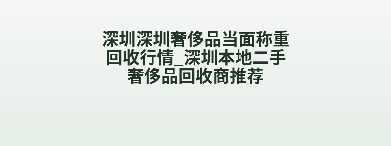 深圳深圳奢侈品当面称重回收行情_深圳本地二手奢侈品回收商推荐