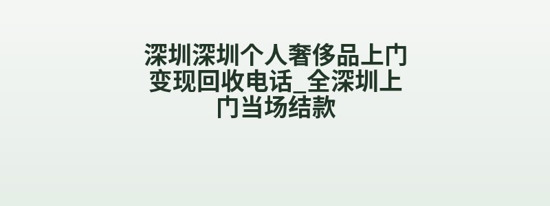 深圳深圳个人奢侈品上门变现回收电话_全深圳上门当场结款