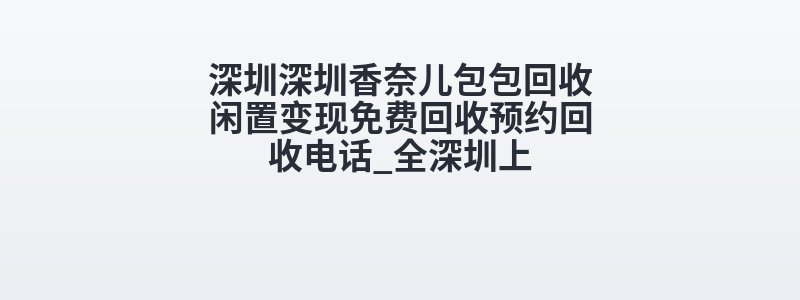 深圳深圳香奈儿包包回收闲置变现免费回收预约回收电话_全深圳上